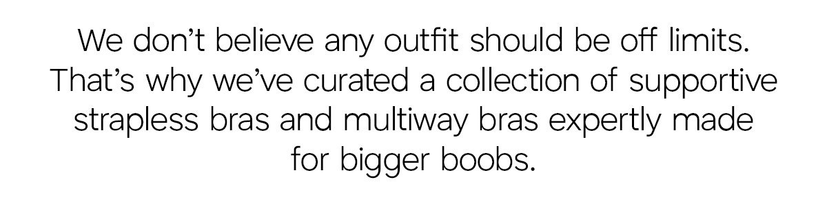 We don't believe any outfit should be off limits. That's why we've curated a collection of supportive strapless bras and multiway bras expertly made for bigger boobs.