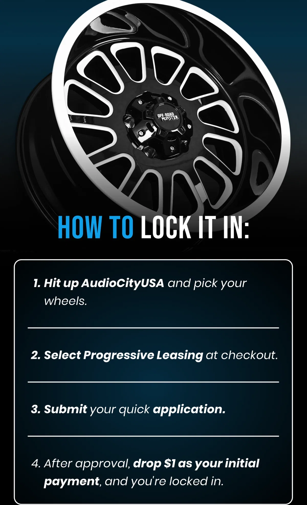 HOW TO LOCK IT IN: 1. Hit up AudioCityUSA and pick your wheels. 2. Select Progressive Leasing at checkout. 3. Submit your quick application. 4. After approval, drop $1 as your initial payment, and you're locked in.