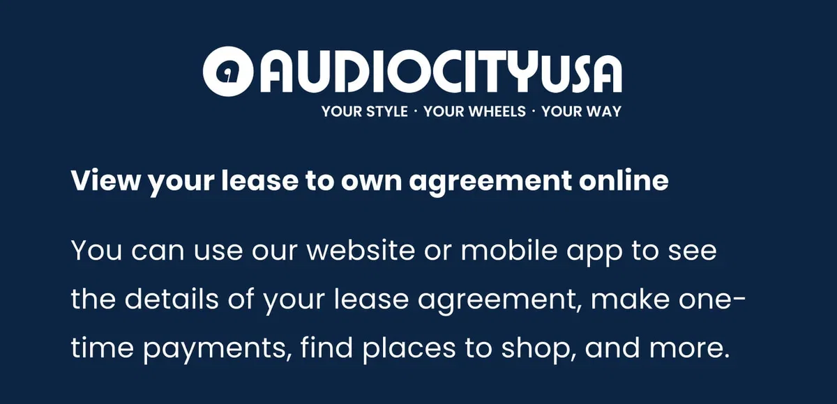 AUDIOCITYUSA YOUR STYLE YOUR WHEELS YOUR WAY View your lease to own agreement online You can use our website or mobile app to see the details of your lease agreement, make one- time payments, find places to shop, and more.
