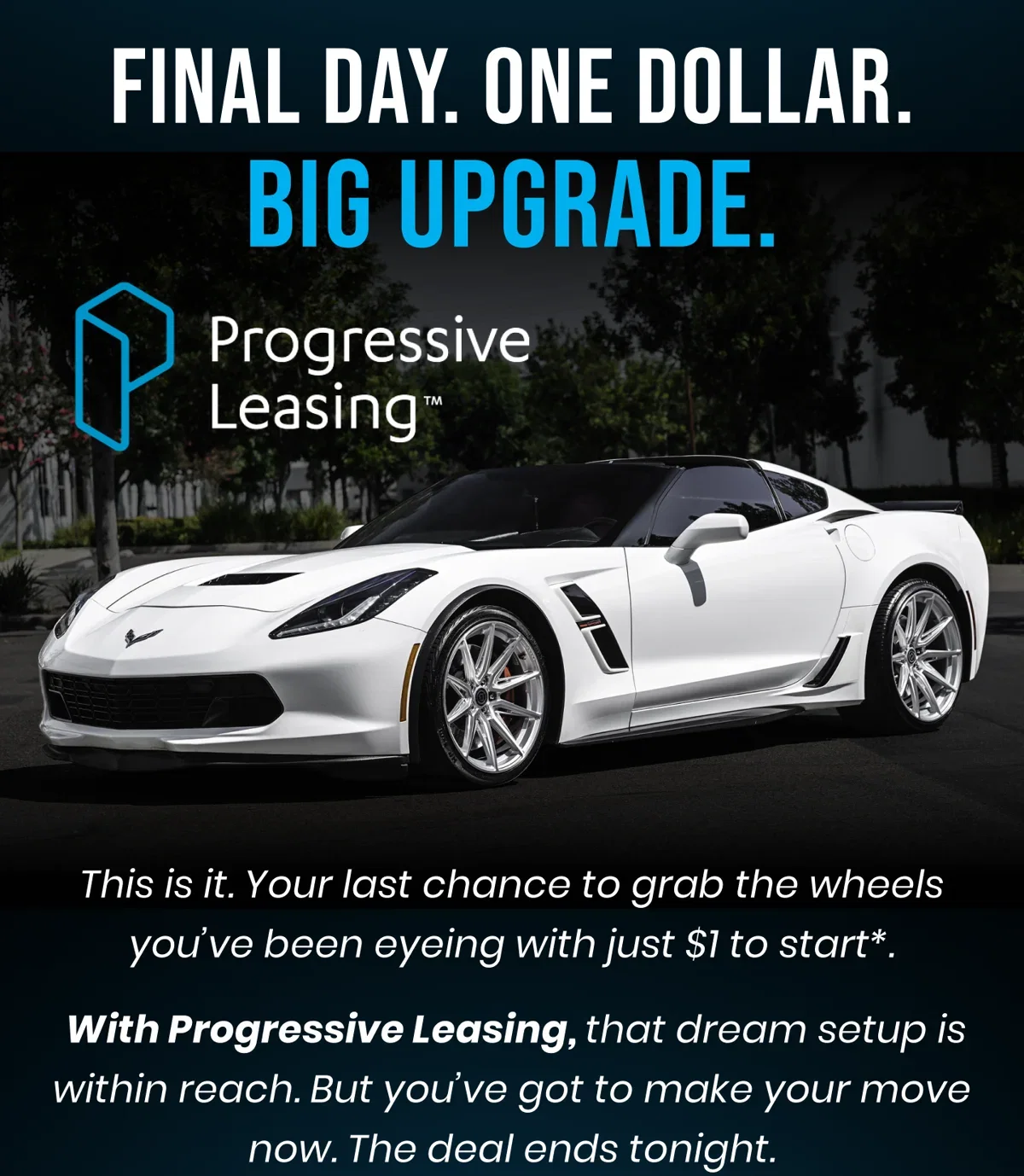 FINAL DAY. ONE DOLLAR. BIG UPGRADE. This is it. Your last chance to grab the wheels you've been eyeing with just $1 to start". With Progressive Leasing, that dream setup is within reach. But you've got to make your move now. The deal ends tonight.