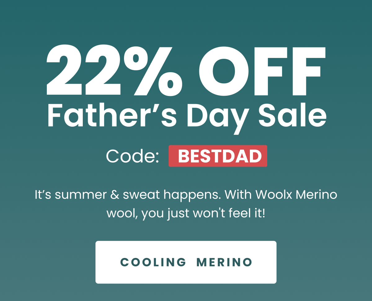 22% OFF  Father’s Day Sale  Code: BESTDAD  It’s summer & sweat happens. With Woolx Merino Wool, you just won't feel it!  COOLING  MERINO
