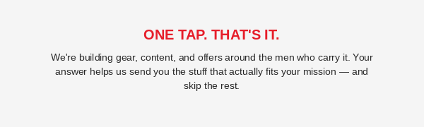 One Tap. That's It. We're building gear, content and offers around the men who carry it. Your answers help us send you the stuff that actually fits your mission.