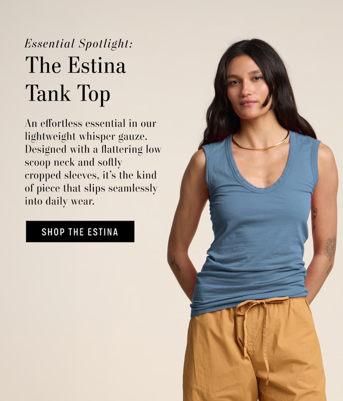 Essential Spotlight: The Estina Tank Top. An effortless essential in our lightweight whisper gauze. Designed with a flattering low scoop neck and softly cropped sleeves, it's the kind of piece that slips seamlessly into daily wear. Shop The Estina. Model wearing Estina Tank Top in color Hailstone.