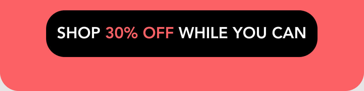 SHOP 30% OFF WHILE YOU CAN