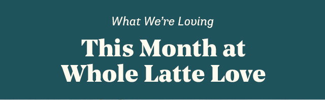 What We're Loving. This Month at Whole Latte Love - sends to our Gift Guide