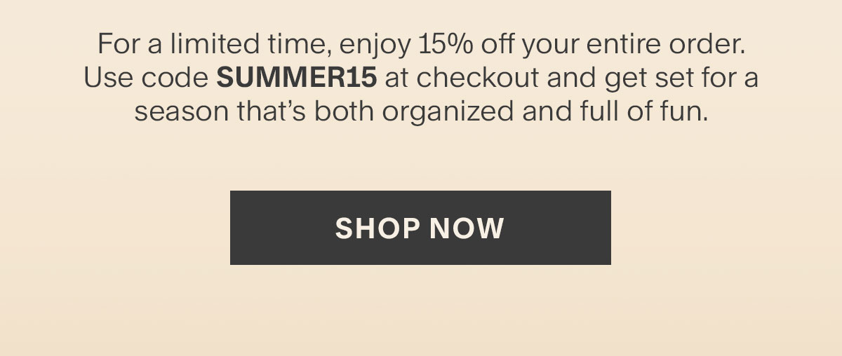 For a limited time, enjoy 15% off your entire order. Use code SUMMER15 at checkout and get set for a season that’s both organized and full of fun.