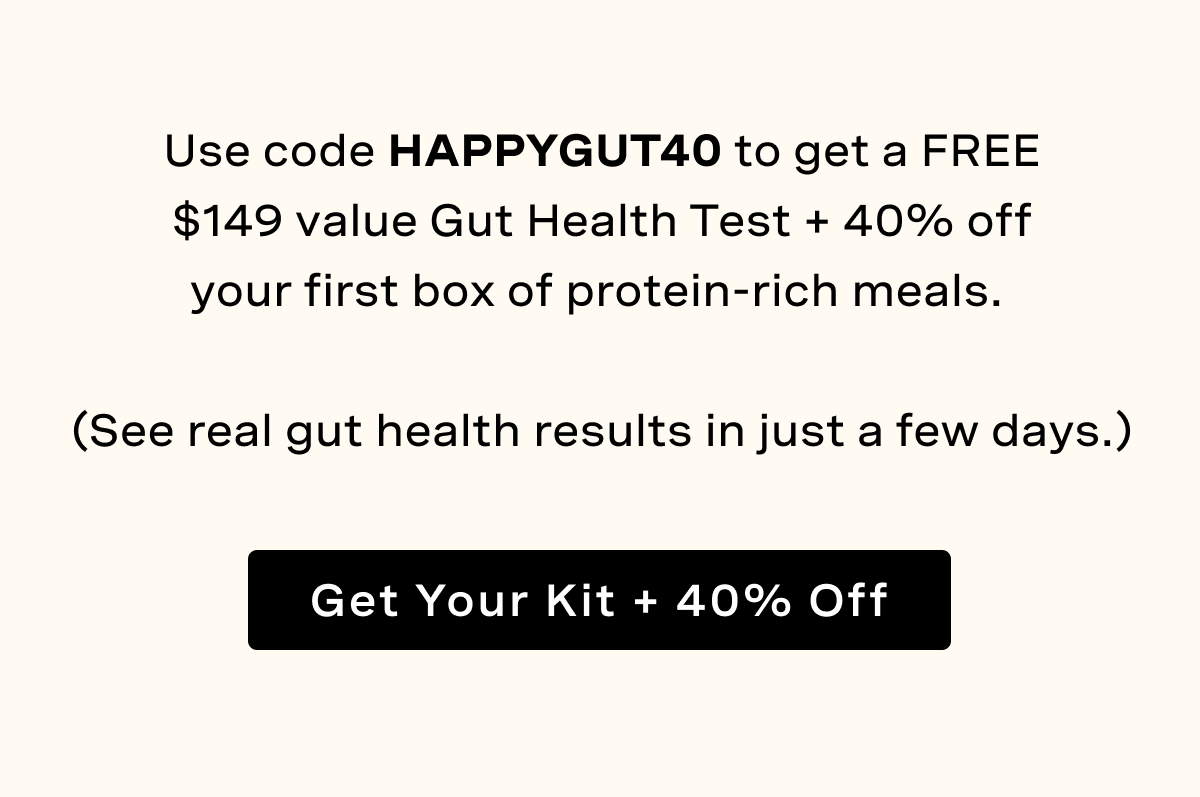 Use code HAPPYGUT40 to get a FREE $149 value Gut Health Test + 40% off your first box of protein-rich meals. 