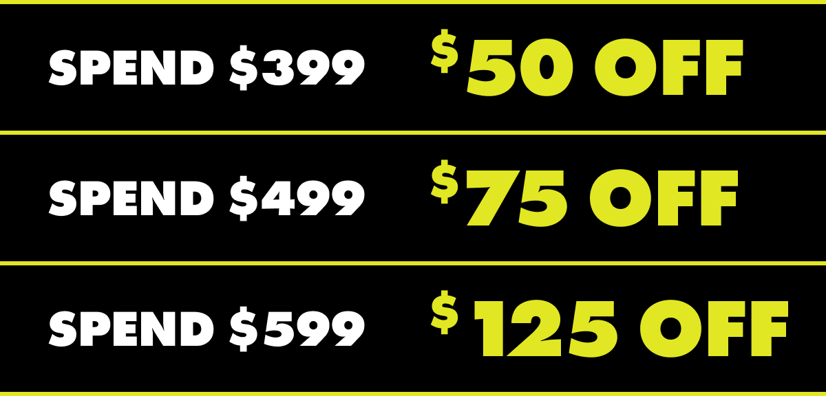 SPEND $399, $50 OFF. SPEND $499, $75 OFF. SPEND $599, $125 OFF.