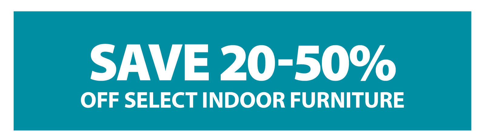 SAVE 20-50% OFF SELECT INDOOR FURNITURE