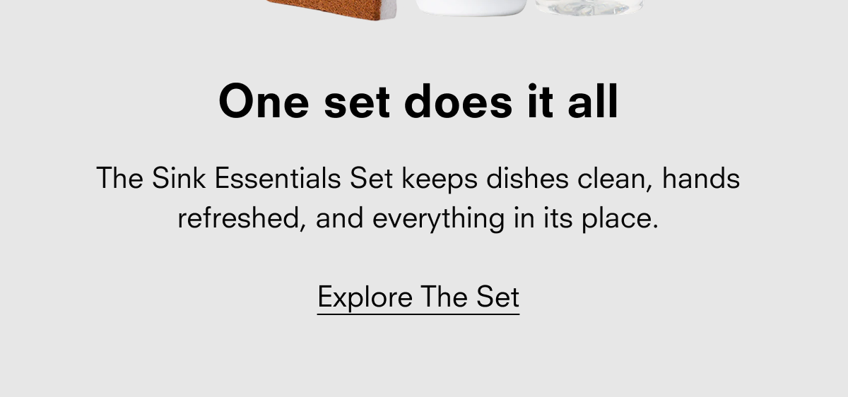 One set does it all The Sink Essentials Set keeps dishes clean, hands refreshed, and everything in its place. Explore The Set