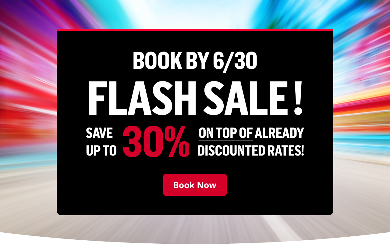 BOOK BY 6/30 - FLASH SALE! SAVE UP TO 30% ON TOP OF ALREADY DISCOUNTED RATES! | Book Now