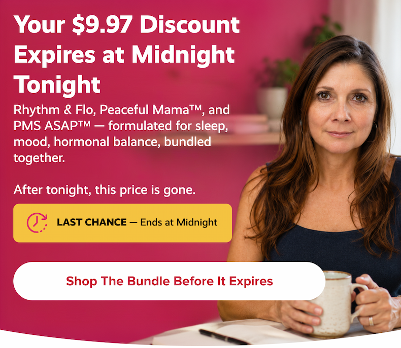 Your $9.97 Discount Expires at Midnight Tonight | Rhythm & Flo, Peaceful Mama™, and PMS ASAP™ — formulated for sleep, mood, hormonal balance, bundled together.  | After tonight, this price is gone. | Shop the Bundle Before It Expires