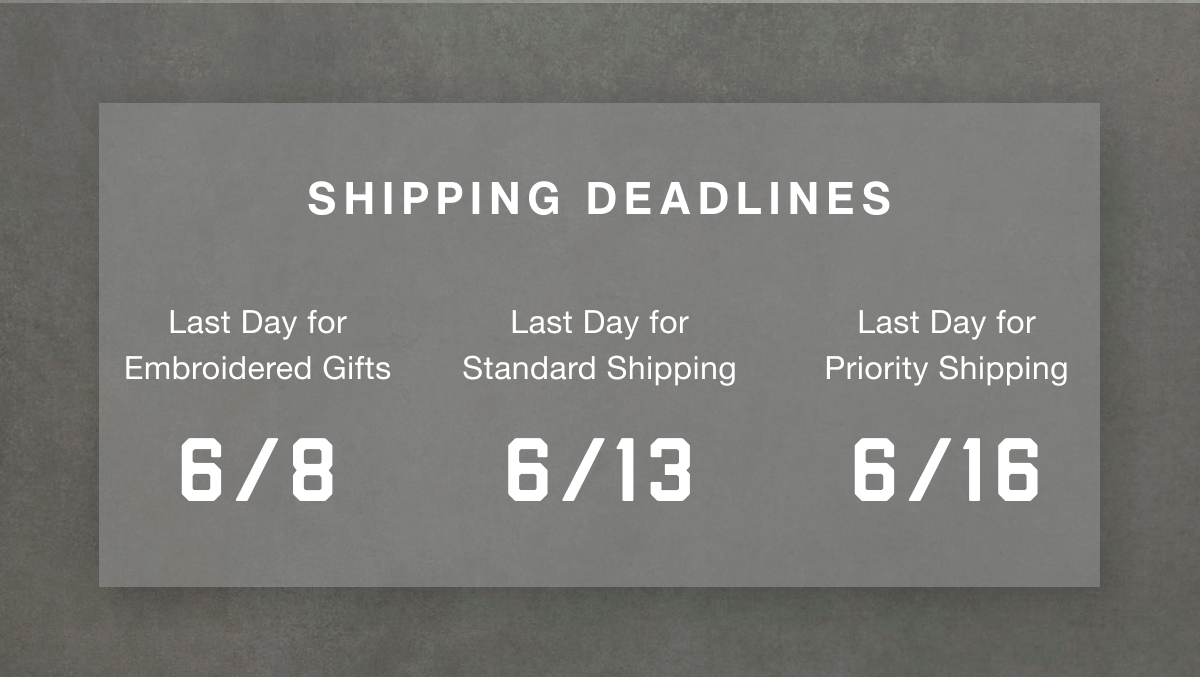 Shipping Deadlines | Last Day for Embroidered Gifts: 6/8 | Last Day for Standard Shipping: 6/13 | Last Day for Priority Shipping: 6/16