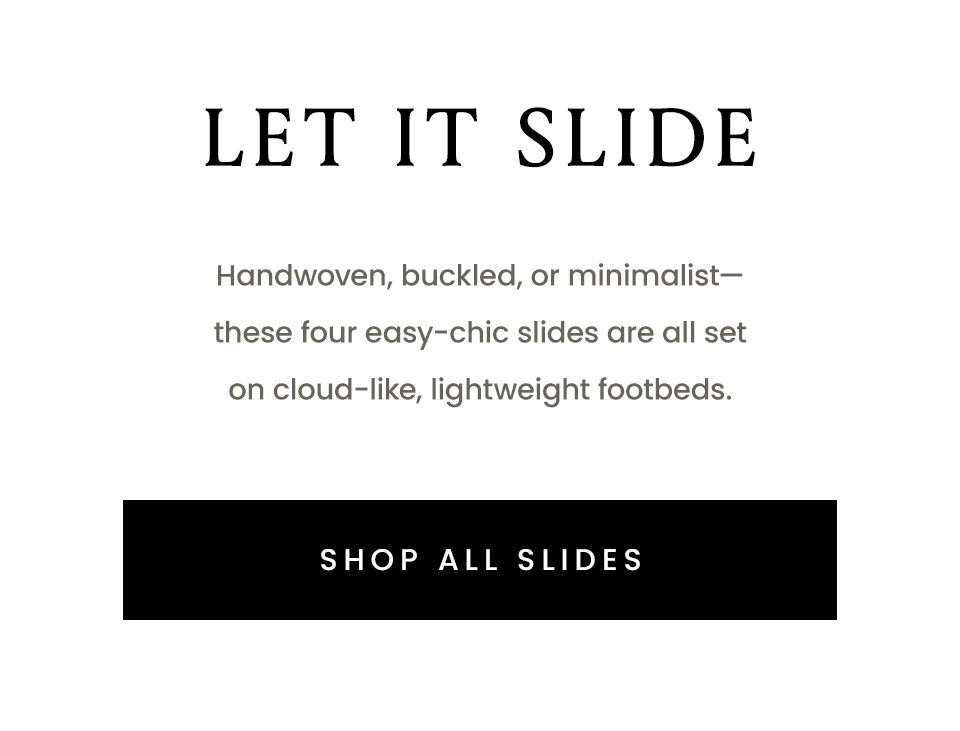 Let It Slide, Handwoven, buckled, or minimalist—these four easy-chic slides are all set on cloud-like, lightweight footbeds.  < Shop All Slides > 