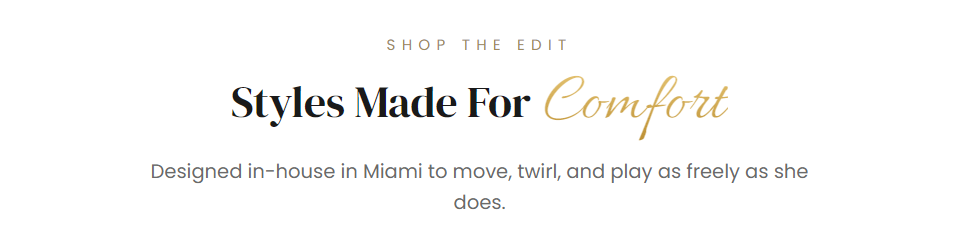 SHOP THE EDIT  Styles Made For Comfort  Designed in-house in Miami to move, twirl, and play as freely as she does.