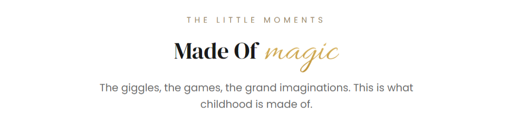 THE LITTLE MOMENTS  Made Of magic  The giggles, the games, the grand imaginations. This is what childhood is made of.