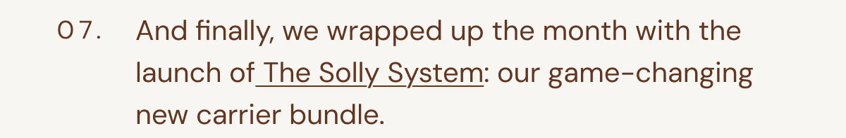 07. And finally, we wrapped up the month with the launch of The Solly System: our game-changing new carrier bundle.