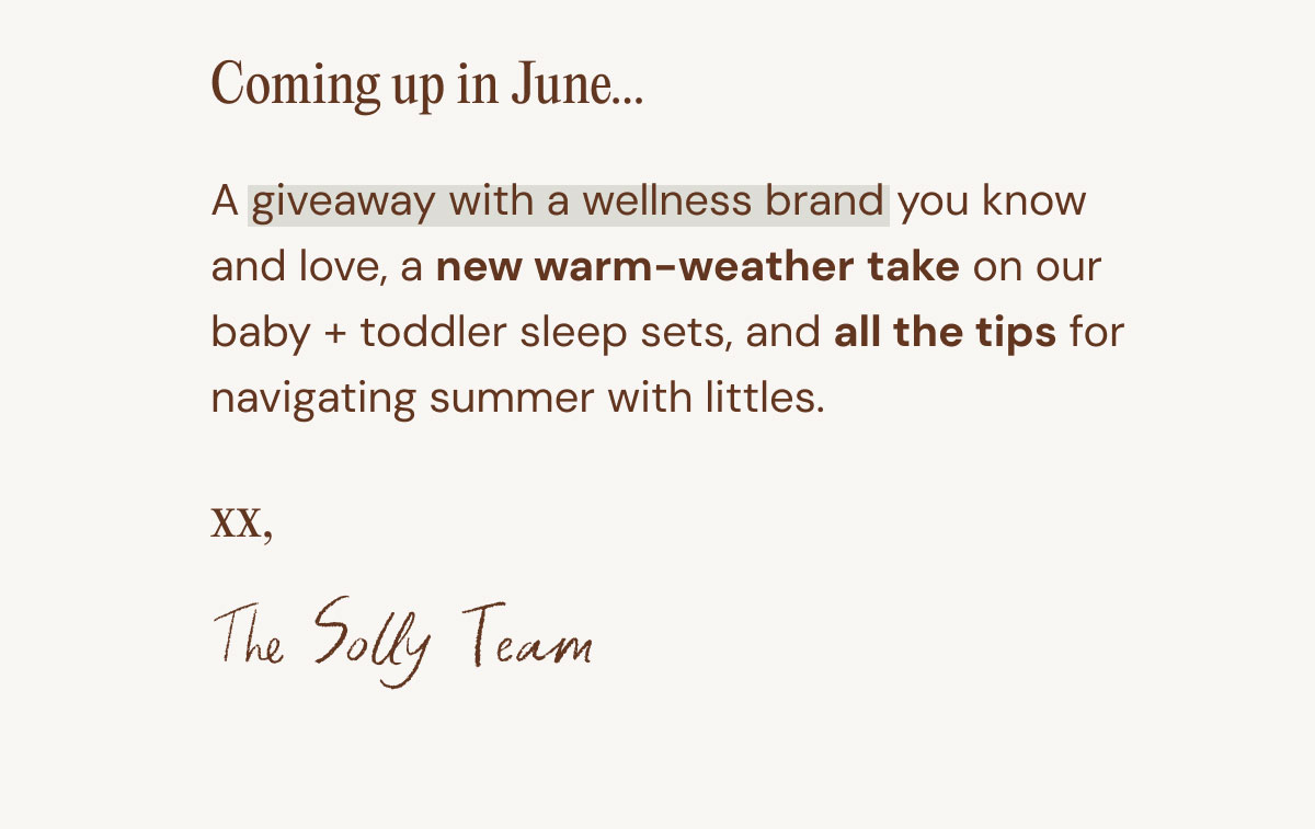 Coming up in June... 07. A giveaway with a wellness brand you know and love, a new warm-weather take on our baby + toddler sleep sets, and all the tips for navigating summer with littles.