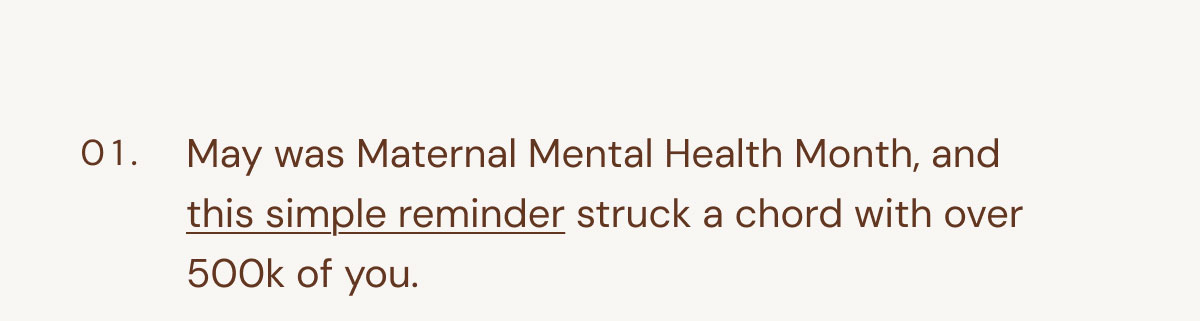 01. May was Maternal Mental Health Month, and this simple reminder struck a chord with over 500k of you.