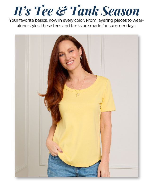 It's Tee & Tank Season. Enjoy your favorite basics, now in every color.