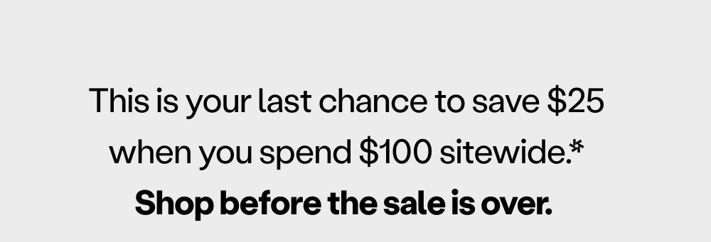 This is your last chance to save $15 when you spend $100 sitewide*. Shop before the sale is over.