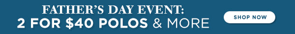 Fathers Day Event 2 for $40 Polos & more