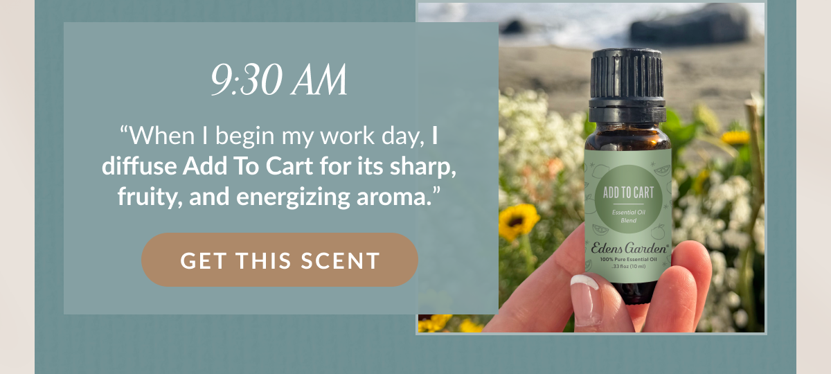 9:30 AM “When I begin my work day, I diffuse Add To Cart for its sharp, fruity, and energizing aroma.”  | GET THE SCENT