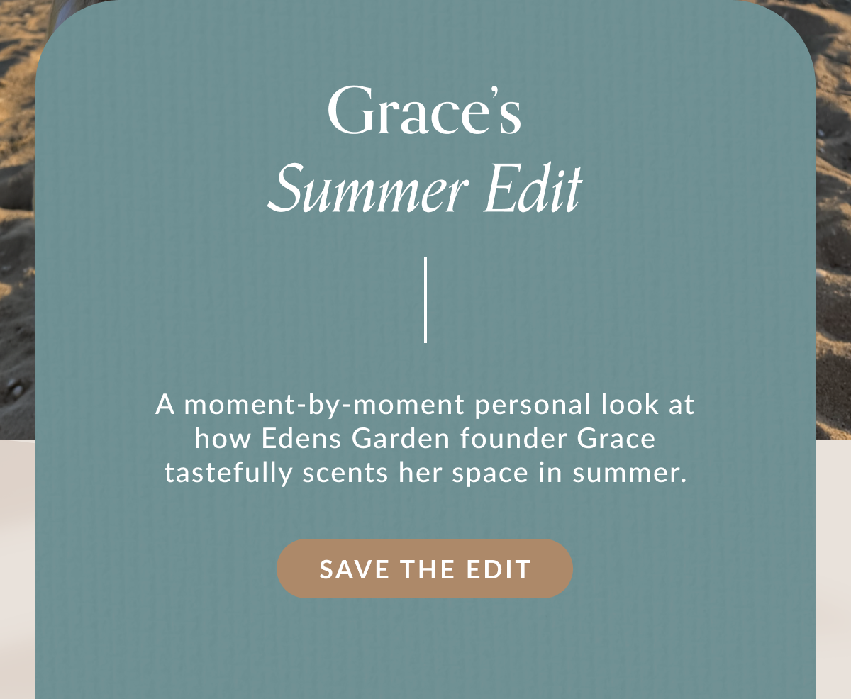 Grace's Summer Edit | A moment-by-moment personal look at how Edens Garden founder Grace tastefully scents her space in summer. | SAVE THE EDIT