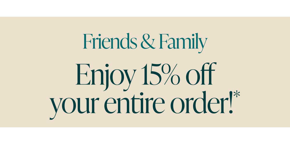 Friends & Family. Enjoy 15% off your entire order*