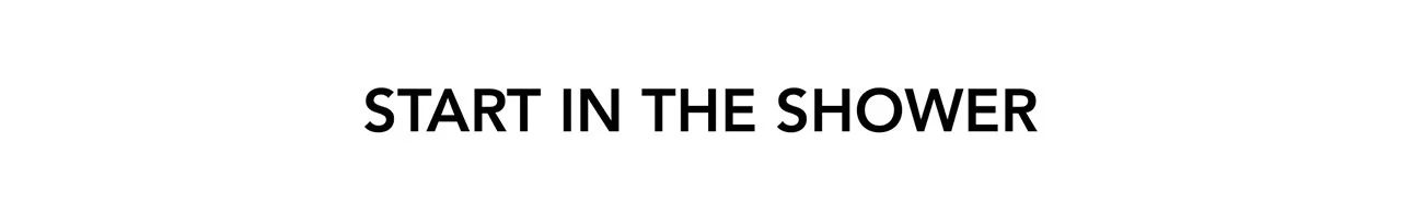 START IN THE SHOWER