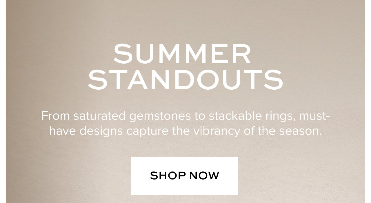 Summer Standouts From saturated gemstones to stackable rings, must-have designs capture the vibrancy of the season.