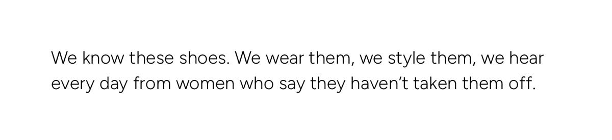 We know these shoes. We wear them, we style them, we hear every day from women who say they haven't taken them off.