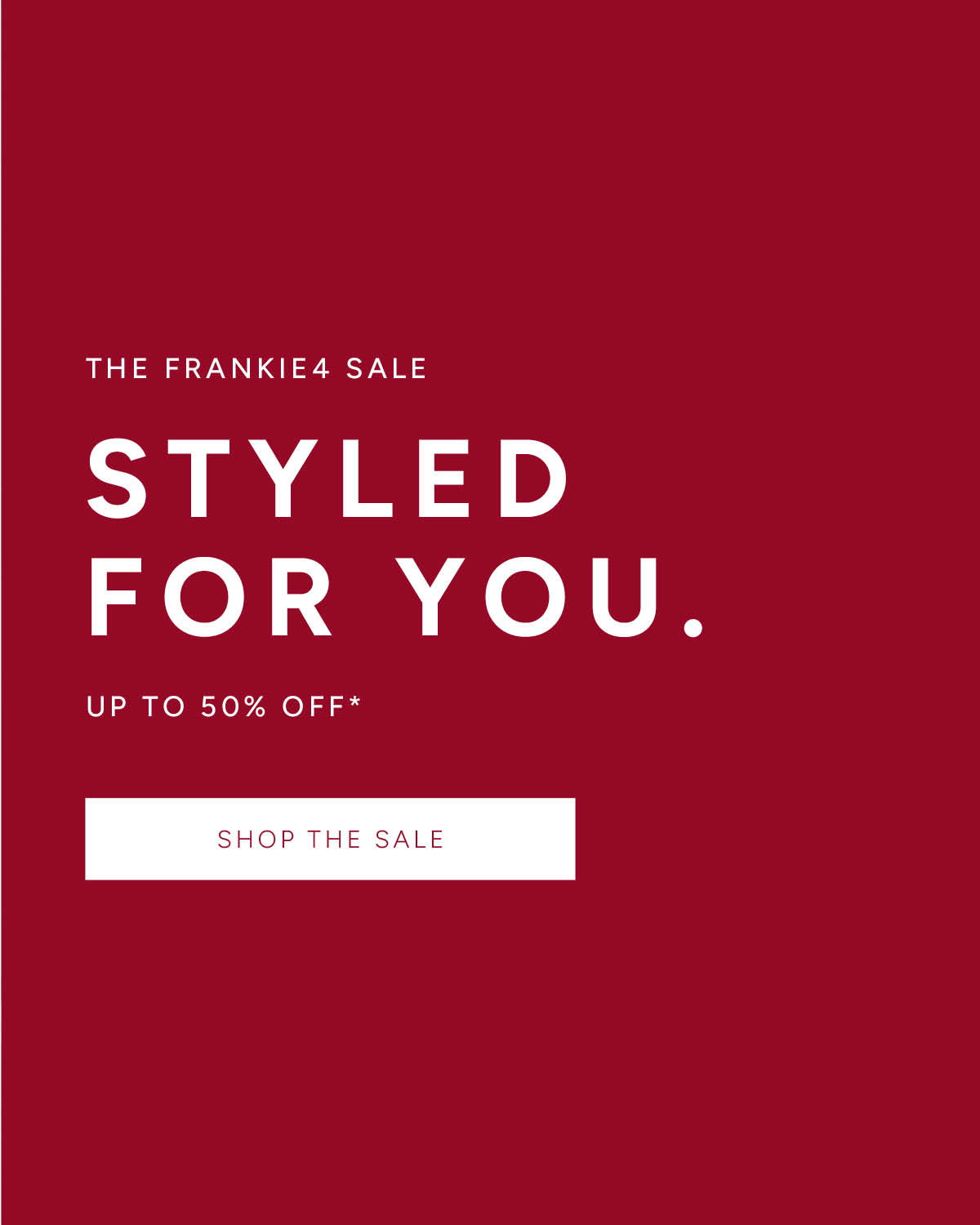 The FRANKIE4 Sale. Styled for you. Up To 50% Off. Shop The Sale. *T&Cs apply.