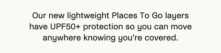 Our new lightweight Places To Go layers have UPF50+ protection so you can move anywhere knowing you're covered. 