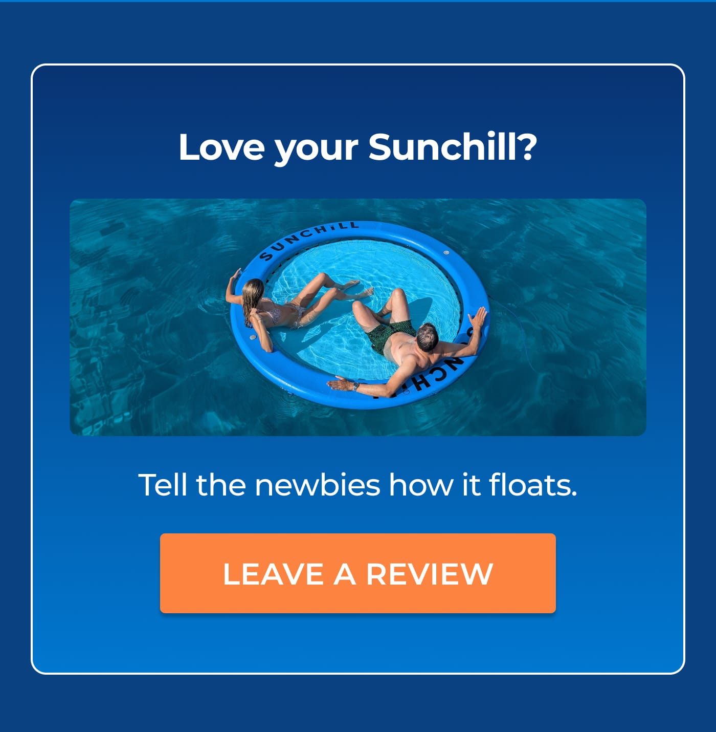 Love your Sunchill?. Tell the newbies how it floats.. LEAVE A REVIEW