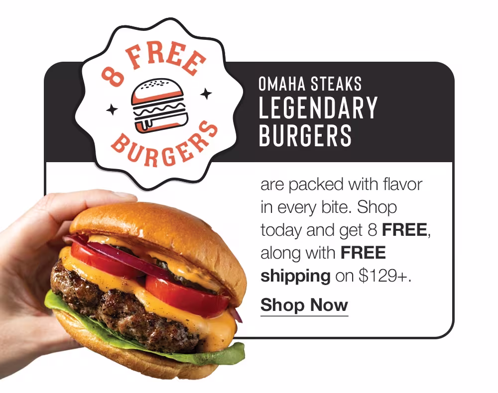 8 Free Burgers
OMAHA STEAKS LEGENDARY BURGERS
are packed with flavor in every bite. Shop today and get 8 FREE, along with FREE shipping on $129+.
Shop Now

