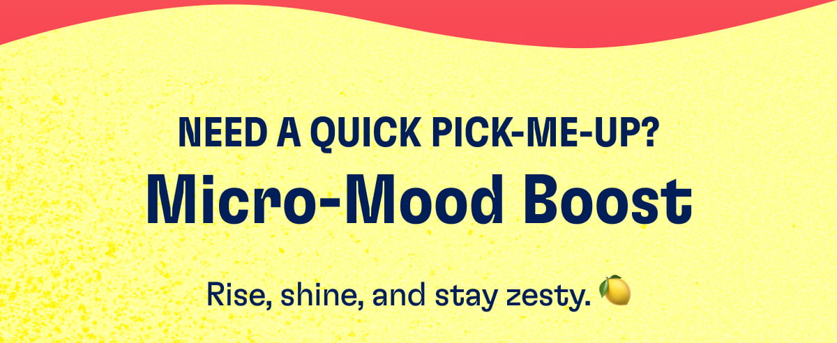NEED A QUICK PICK-ME-UP? Micro-Mood Boost Rise, shine, and stay zesty. 🍋