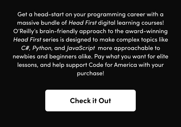 O’Reilly’s brain-friendly approach to the award-winning Head First series is designed to make complex topics like C#, Python, and JavaScript  more approachable to newbies and beginners alike. Pay what you want for elite lessons, and help support Code for America with your purchase!