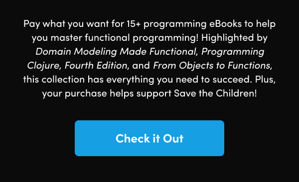 Highlighted by Domain Modeling Made Functional, Programming Clojure, Fourth Edition, and From Objects to Functions, this collection has everything you need to succeed. Plus, your purchase helps support Save the Children!