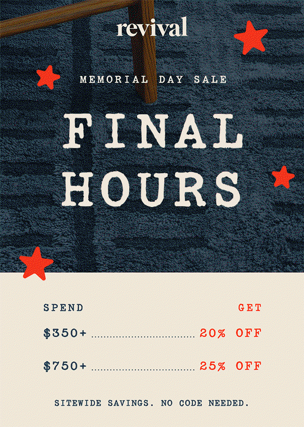 Revival | Memorial Day Sale | FINAL HOURS | Spend $350+, get 20% off | Spend $750+, get 25% off | Sitewide savings. No code needed.