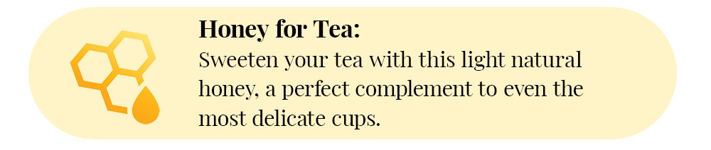 Honey for Tea: Sweeten your tea with this light natural honey, a perfect complement to even the most delicate cups.