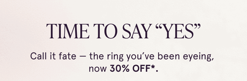 Time to say YES. Call it fate — the ring you’ve been eyeing, now 30% OFF.