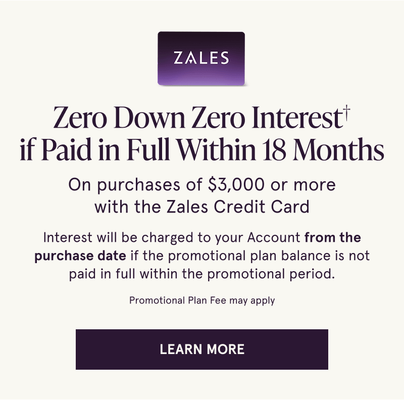 Zero down & interest for 18 months on purchases of $3K+ with Zales Credit Card. Click here to learn more