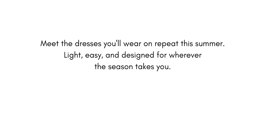 Meet the dresses you'll wear on repeat this summer. Light, easy, and designed for wherever the season takes you.