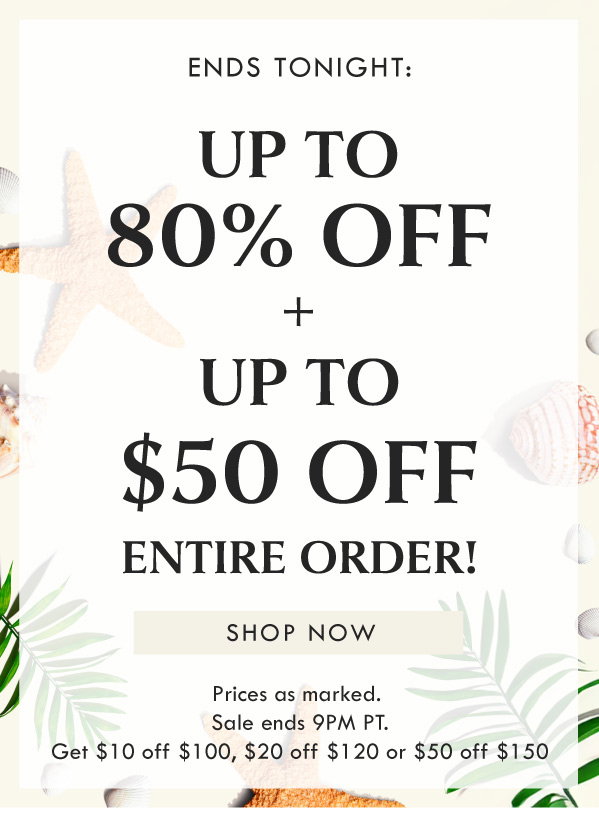 ENDS TONIGHT: UP TO 80% OFF + UP TO $50 OFF ENTIRE ORDER! SHOP NOW | PRICES AS MARKED. SALE ENDS 9PM PT. Get $10 off $100, $20 off $120, $50 off $150