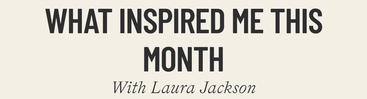 WHAT INSPIRED ME THIS MONTH