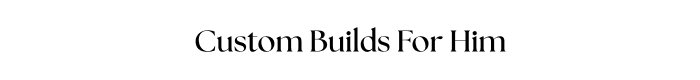 Custom Builds For Him