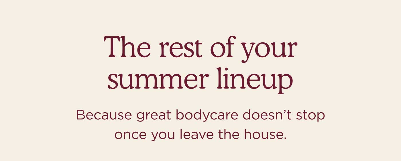 the rest of your summer lineup    Because great bodycare doesn’t stop once you leave the house.
