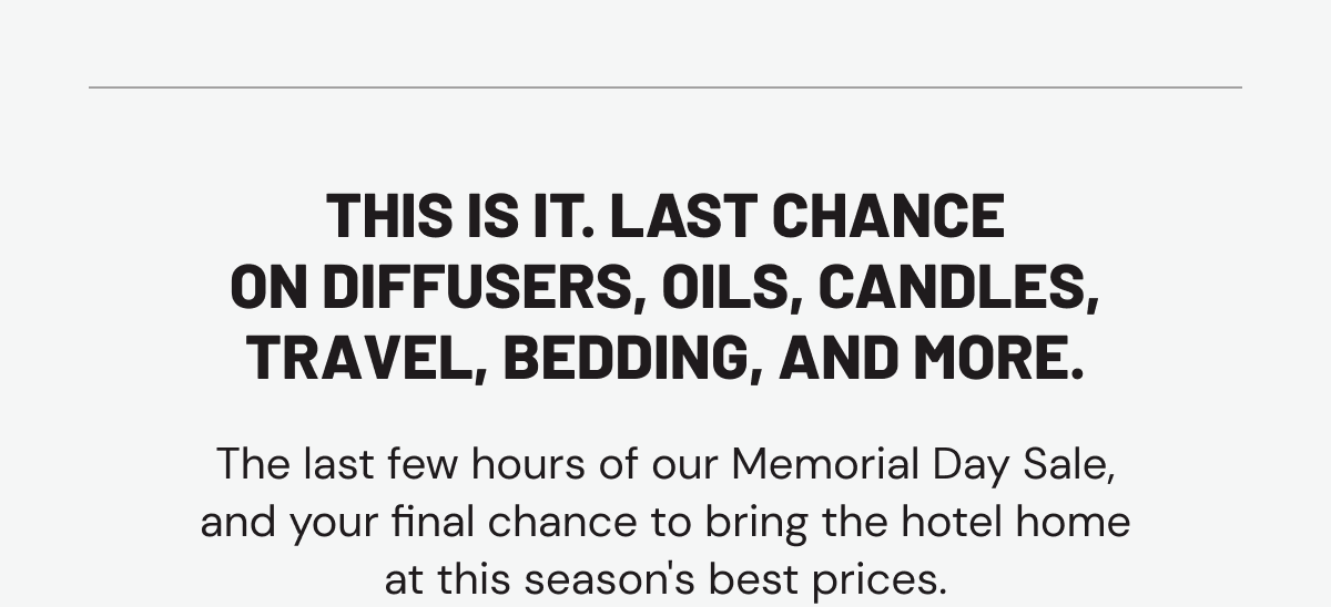 THIS IS IT. Last chance on diffusers, oils, candles, travel, bedding, and more.  The last few hours of our Memorial Day Sale, and your final chance to bring the hotel home at this season's best prices.