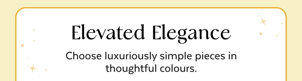 Elevated Elegance - Choose luxuriously simple pieces in thoughtful colours.